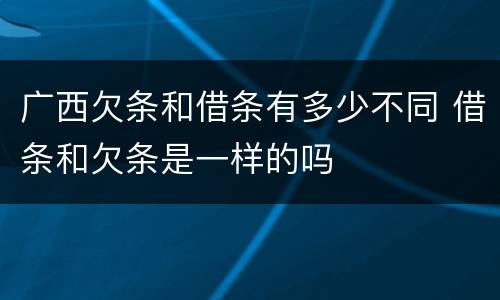 广西欠条和借条有多少不同 借条和欠条是一样的吗