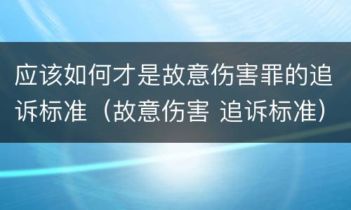 应该如何才是故意伤害罪的追诉标准（故意伤害 追诉标准）