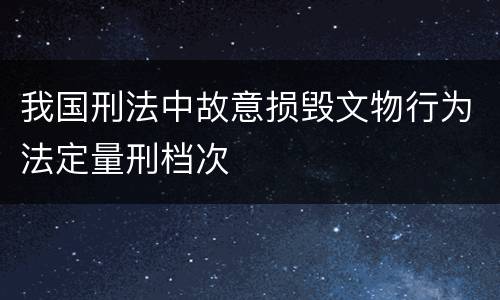我国刑法中故意损毁文物行为法定量刑档次