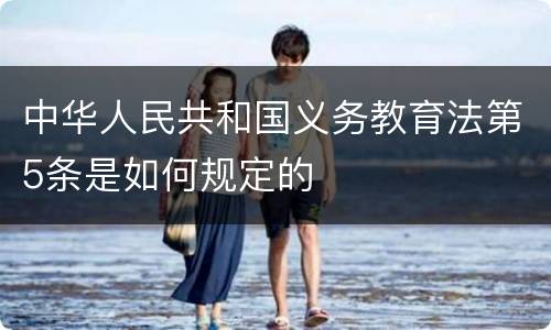 中华人民共和国义务教育法第5条是如何规定的
