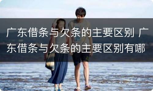 广东借条与欠条的主要区别 广东借条与欠条的主要区别有哪些