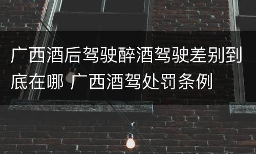 广西酒后驾驶醉酒驾驶差别到底在哪 广西酒驾处罚条例