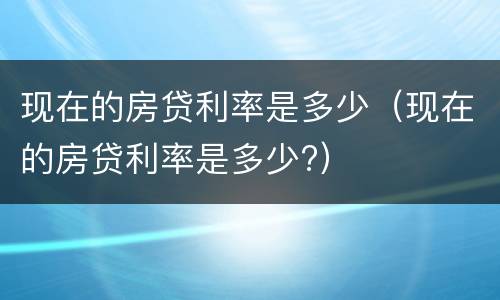现在的房贷利率是多少（现在的房贷利率是多少?）