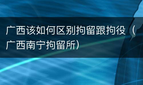 广西该如何区别拘留跟拘役（广西南宁拘留所）