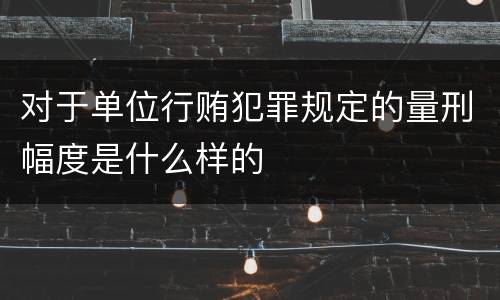 对于单位行贿犯罪规定的量刑幅度是什么样的