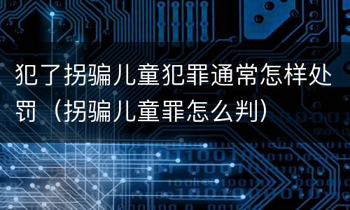犯了拐骗儿童犯罪通常怎样处罚（拐骗儿童罪怎么判）