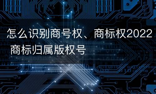 怎么识别商号权、商标权2022 商标归属版权号