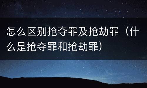 怎么区别抢夺罪及抢劫罪（什么是抢夺罪和抢劫罪）