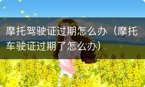 摩托驾驶证过期怎么办（摩托车驶证过期了怎么办）