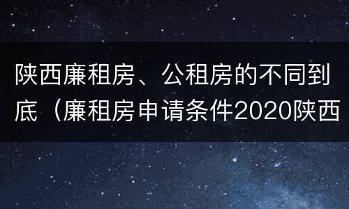 陕西廉租房、公租房的不同到底（廉租房申请条件2020陕西）