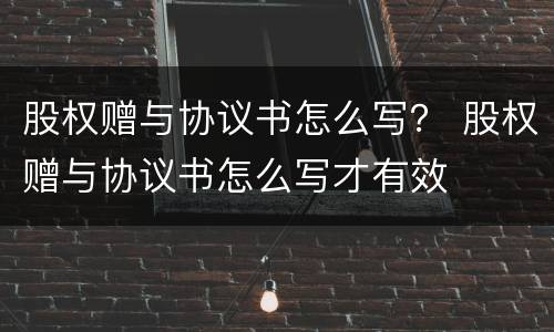 股权赠与协议书怎么写？ 股权赠与协议书怎么写才有效