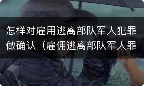 怎样对雇用逃离部队军人犯罪做确认（雇佣逃离部队军人罪）