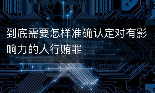 到底需要怎样准确认定对有影响力的人行贿罪