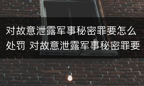 对故意泄露军事秘密罪要怎么处罚 对故意泄露军事秘密罪要怎么处罚呢