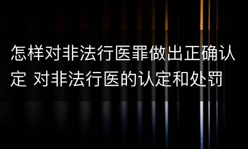 怎样对非法行医罪做出正确认定 对非法行医的认定和处罚