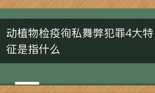 动植物检疫徇私舞弊犯罪4大特征是指什么