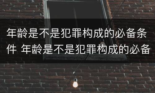 年龄是不是犯罪构成的必备条件 年龄是不是犯罪构成的必备条件之一