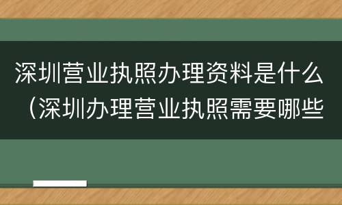深圳营业执照办理资料是什么（深圳办理营业执照需要哪些资料）