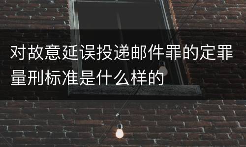 对故意延误投递邮件罪的定罪量刑标准是什么样的