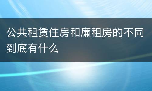 公共租赁住房和廉租房的不同到底有什么