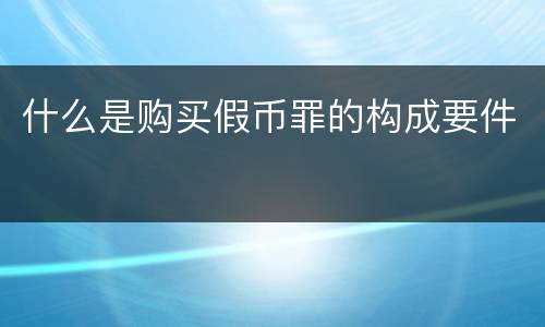 什么是购买假币罪的构成要件
