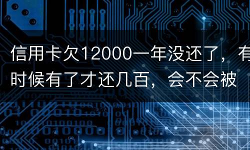 信用卡欠12000一年没还了，有时候有了才还几百，会不会被抓