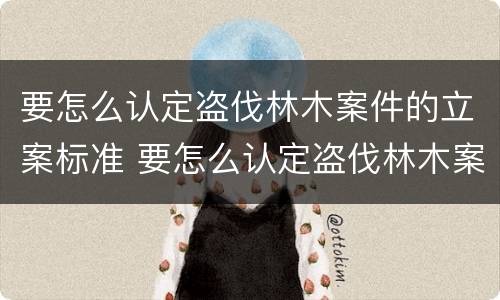 要怎么认定盗伐林木案件的立案标准 要怎么认定盗伐林木案件的立案标准呢