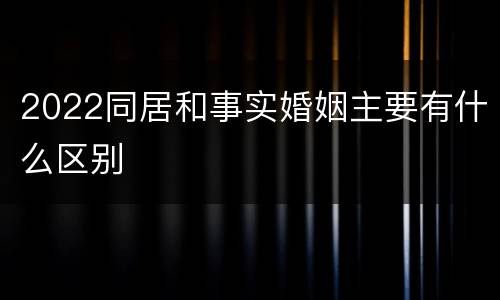 2022同居和事实婚姻主要有什么区别
