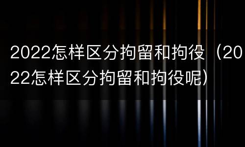 2022怎样区分拘留和拘役（2022怎样区分拘留和拘役呢）