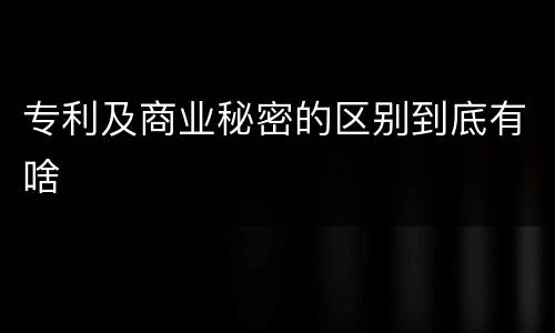 专利及商业秘密的区别到底有啥