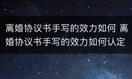 离婚协议书手写的效力如何 离婚协议书手写的效力如何认定