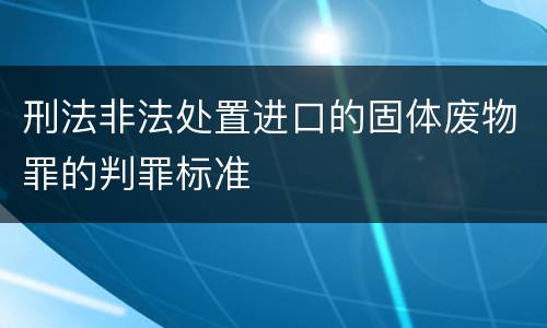 刑法非法处置进口的固体废物罪的判罪标准