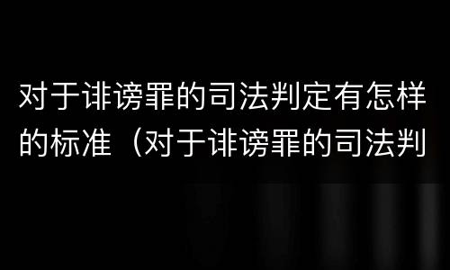 对于诽谤罪的司法判定有怎样的标准（对于诽谤罪的司法判定有怎样的标准呢）