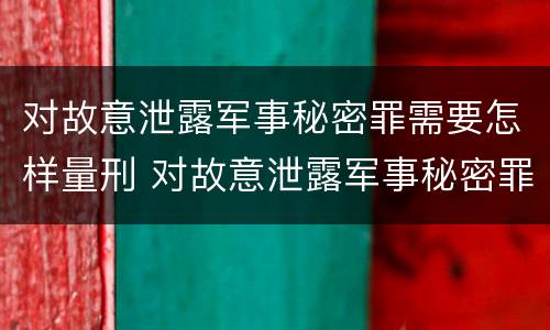对故意泄露军事秘密罪需要怎样量刑 对故意泄露军事秘密罪需要怎样量刑呢