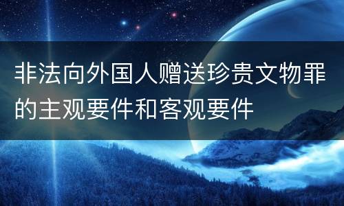 非法向外国人赠送珍贵文物罪的主观要件和客观要件