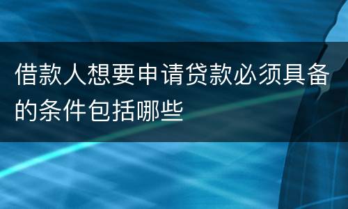 借款人想要申请贷款必须具备的条件包括哪些