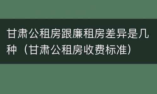 甘肃公租房跟廉租房差异是几种（甘肃公租房收费标准）