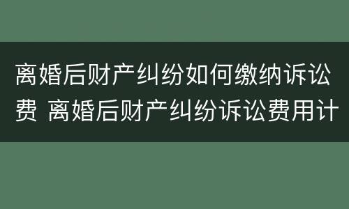 离婚后财产纠纷如何缴纳诉讼费 离婚后财产纠纷诉讼费用计算