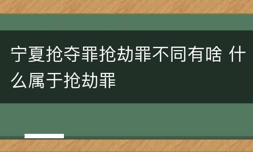宁夏抢夺罪抢劫罪不同有啥 什么属于抢劫罪