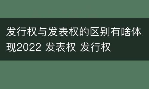 发行权与发表权的区别有啥体现2022 发表权 发行权