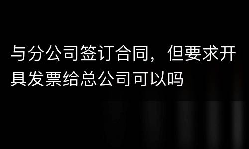 与分公司签订合同，但要求开具发票给总公司可以吗