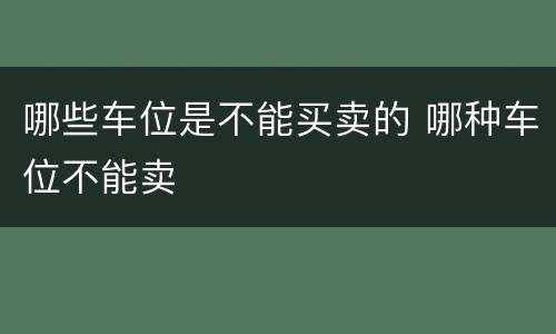 哪些车位是不能买卖的 哪种车位不能卖