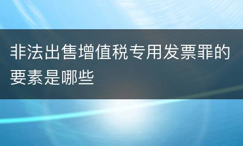 非法出售增值税专用发票罪的要素是哪些