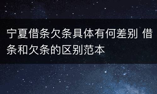 宁夏借条欠条具体有何差别 借条和欠条的区别范本