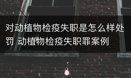 对动植物检疫失职是怎么样处罚 动植物检疫失职罪案例