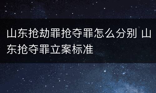 山东抢劫罪抢夺罪怎么分别 山东抢夺罪立案标准
