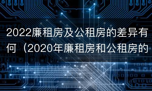 2022廉租房及公租房的差异有何（2020年廉租房和公租房的区别）