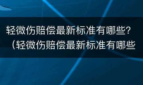 轻微伤赔偿最新标准有哪些？（轻微伤赔偿最新标准有哪些规定）