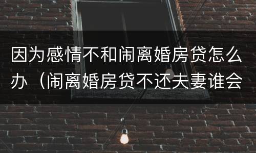 因为感情不和闹离婚房贷怎么办（闹离婚房贷不还夫妻谁会受影响）