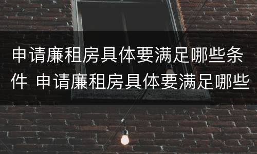 申请廉租房具体要满足哪些条件 申请廉租房具体要满足哪些条件才能申请